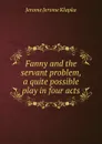 Fanny and the servant problem, a quite possible play in four acts - Jerome Jerome K