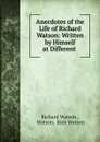 Anecdotes of the Life of Richard Watson: Written by Himself at Different . - Richard Watson