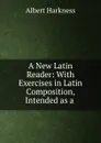 A New Latin Reader: With Exercises in Latin Composition, Intended as a . - Albert Harkness