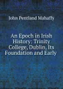 An Epoch in Irish History: Trinity College, Dublin, Its Foundation and Early . - Mahaffy John Pentland