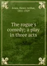 The rogue.s comedy; a play in three acts - Henry Arthur Jones