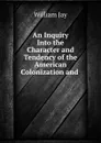 An Inquiry Into the Character and Tendency of the American Colonization and . - William Jay