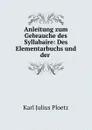 Anleitung zum Gebrauche des Syllabaire: Des Elementarbuchs und der . - Karl Julius Ploetz