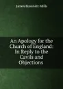 An Apology for the Church of England: In Reply to the Cavils and Objections . - James Bassnett Mills