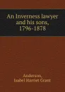 An Inverness lawyer and his sons, 1796-1878 - Isabel Harriet Grant Anderson