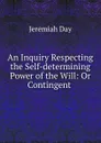 An Inquiry Respecting the Self-determining Power of the Will: Or Contingent . - Jeremiah Day