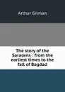 The story of the Saracens : from the earliest times to the fall of Bagdad - Arthur Gilman