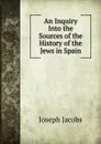 An Inquiry Into the Sources of the History of the Jews in Spain - Joseph Jacobs