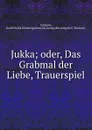 Jukka; oder, Das Grabmal der Liebe, Trauerspiel - Karl R. W. Uschner