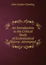 An Introduction to the Critical Study of Ecclesiastical History: Attempted . - John Goulter Dowling