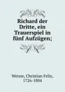 Richard der Dritte, ein Trauerspiel in funf Aufzugen; - Christian Felix Weisse