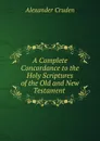 A Complete Concordance to the Holy Scriptures of the Old and New Testament . - Alexander Cruden