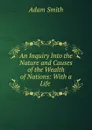 An Inquiry Into the Nature and Causes of the Wealth of Nations: With a Life . - Adam Smith