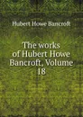 The works of Hubert Howe Bancroft, Volume 18 - Hubert Howe Bancroft