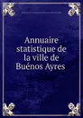 Annuaire statistique de la ville de Buenos Ayres - Buenos Aires. Dirección general de estadistica municipal