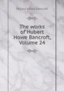 The works of Hubert Howe Bancroft, Volume 24 - Hubert Howe Bancroft