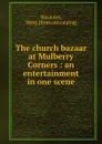 The church bazaar at Mulberry Corners : an entertainment in one scene - Ward Macauley