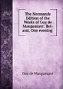 The Normandy Edition of the Works of Guy de Maupassant: Bel-ami, One evening . - Ги де Мопассан