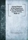 Annual Report of the Inspectors of the Philadelphia County Prison, Made to . - Philadelphia