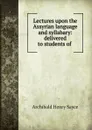 Lectures upon the Assyrian language and syllabary: delivered to students of . - Archibald Henry Sayce
