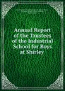 Annual Report of the Trustees of the Industrial School for Boys at Shirley . - Massachusetts Industrial School for Boys at Shirley