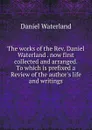 The works of the Rev. Daniel Waterland . now first collected and arranged. To which is prefixed a Review of the author.s life and writings - Daniel Waterland