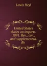 United States duties on imports. 1891. Rev., cor., and supplemented. By . - Lewis Heyl