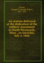 An oration delivered at the dedication of the soldiers. monument in North Weymouth, Mass., on Saturday, July 4, 1868 - George Bailey Loring