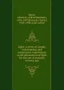 Light: a series of simple, entertaining, and inexpensive experiments in the phenomena of light, for the use of students of every age - Alfred Marshall Mayer