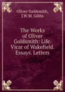 The Works of Oliver Goldsmith: Life. Vicar of Wakefield. Essays. Letters - Oliver Goldsmith