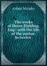 The works of Henry Fielding, Esq;: with the life of the author. In twelve . - Murphy Arthur