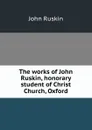 The works of John Ruskin, honorary student of Christ Church, Oxford - Рескин