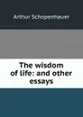 The wisdom of life: and other essays - Артур Шопенгауэр