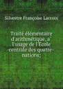 Traite elementaire d.arithmetique, a l.usage de l.Ecole centrale des quatre-nations; - Silvestre Françoise Lacroix