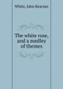 The white rose, and a medley of themes - John Kearnes White