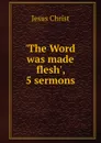 .The Word was made flesh., 5 sermons - Jesus Christ