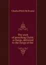 The work of preaching Christ: a charge, delivered to the clergy of the . - Charles Pettit McIlvaine