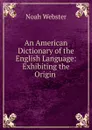 An American Dictionary of the English Language: Exhibiting the Origin . - Noah Webster