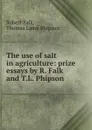 The use of salt in agriculture: prize essays by R. Falk and T.L. Phipson . - Robert Falk