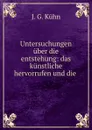 Untersuchungen uber die entstehung: das kunstliche hervorrufen und die . - J.G. Kühn
