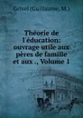 Theorie de l.education: ouvrage utile aux peres de famille et aux ., Volume 1 - Guillaume