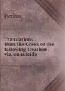 Translations from the Greek of the following treatises . viz. on suicide . - Plotinus