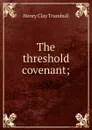 The threshold covenant; - H. Clay Trumbull