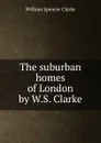 The suburban homes of London by W.S. Clarke. - William Spencer Clarke