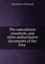 The subordinate standards, and other authoritative documents of the Free . - Free Church of Scotland