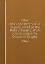 Titus and Berenice, a tragedy, acted at the Duke.s theatre. With a farce called the Cheats of Scapin - Thomas Otway