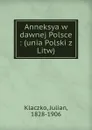 Anneksya w dawnej Polsce : (unia Polski z Litw) - Julian Klaczko