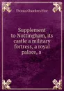 Supplement to Nottingham, its castle a military fortress, a royal palace, a . - Thomas Chambers Hine