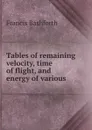 Tables of remaining velocity, time of flight, and energy of various . - Francis Bashforth