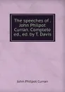 The speeches of . John Philpot Curran. Complete ed., ed. by T. Davis - John Philpot Curran